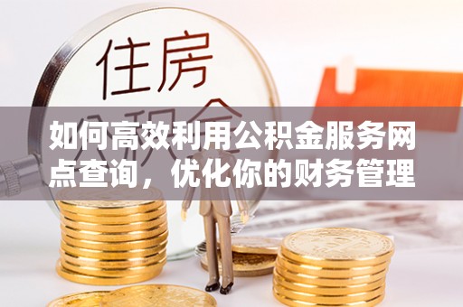 中站如何高效利用公积金服务网点查询，优化你的财务管理