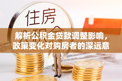 陆良解析公积金贷款调整影响，政策变化对购房者的深远意义