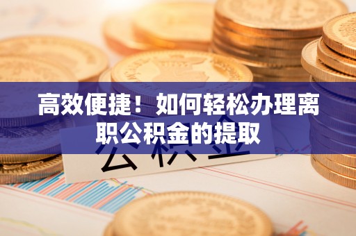龙海高效便捷！如何轻松办理离职公积金的提取