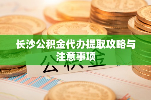 新昌长沙公积金代办提取攻略与注意事项