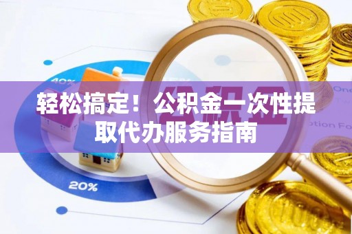 萧县轻松搞定！公积金一次性提取代办服务指南