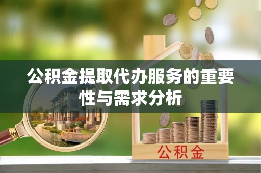通川公积金提取代办服务的重要性与需求分析