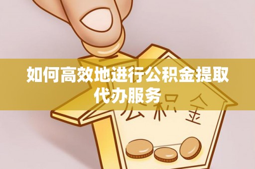 东河如何高效地进行公积金提取代办服务