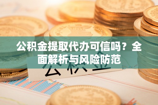 黄骅公积金提取代办可信吗？全面解析与风险防范