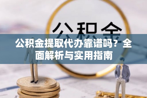 稷山公积金提取代办靠谱吗？全面解析与实用指南